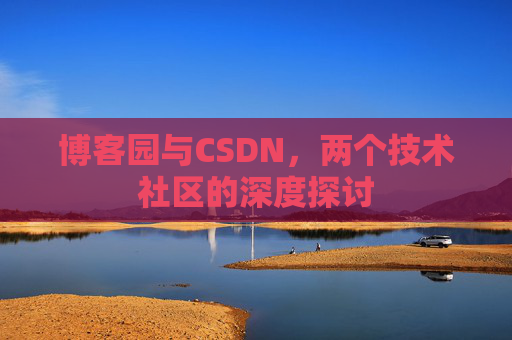 博客园与CSDN,两个技术社区的深度探讨 博客园与CSDN,两个技术社区的深度探讨